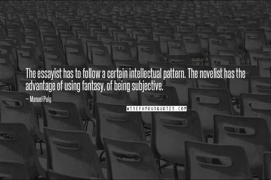 Manuel Puig Quotes: The essayist has to follow a certain intellectual pattern. The novelist has the advantage of using fantasy, of being subjective.