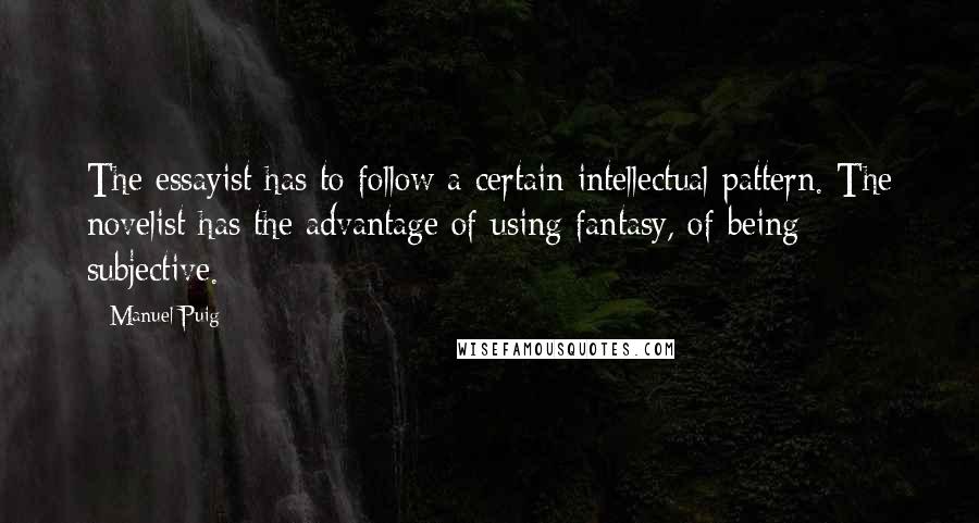 Manuel Puig Quotes: The essayist has to follow a certain intellectual pattern. The novelist has the advantage of using fantasy, of being subjective.