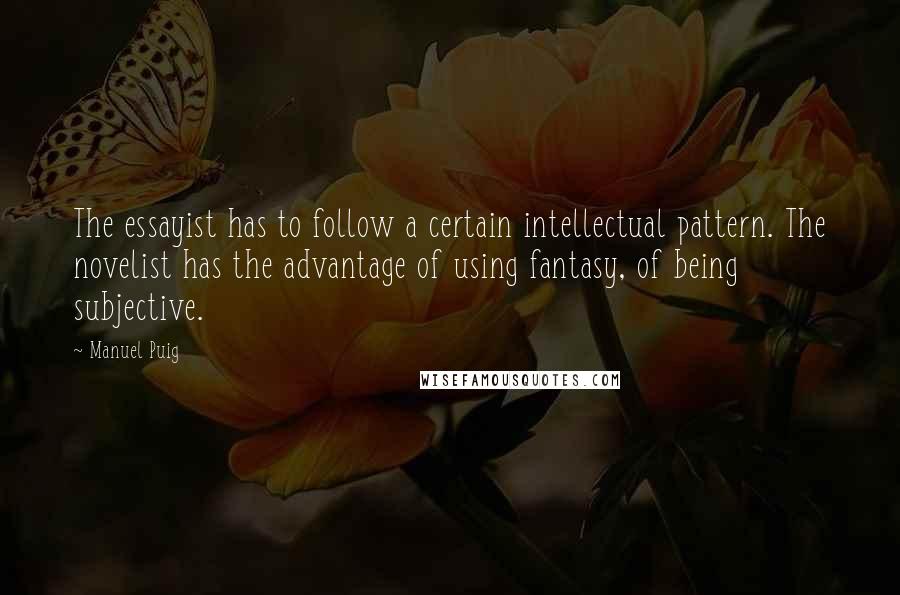 Manuel Puig Quotes: The essayist has to follow a certain intellectual pattern. The novelist has the advantage of using fantasy, of being subjective.