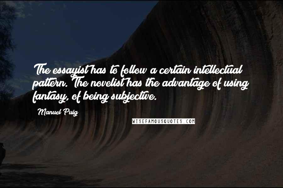 Manuel Puig Quotes: The essayist has to follow a certain intellectual pattern. The novelist has the advantage of using fantasy, of being subjective.