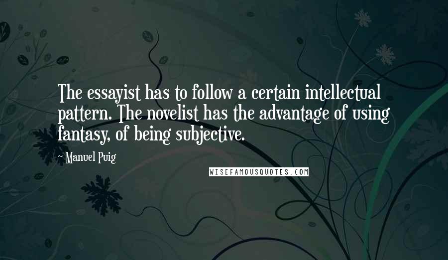 Manuel Puig Quotes: The essayist has to follow a certain intellectual pattern. The novelist has the advantage of using fantasy, of being subjective.