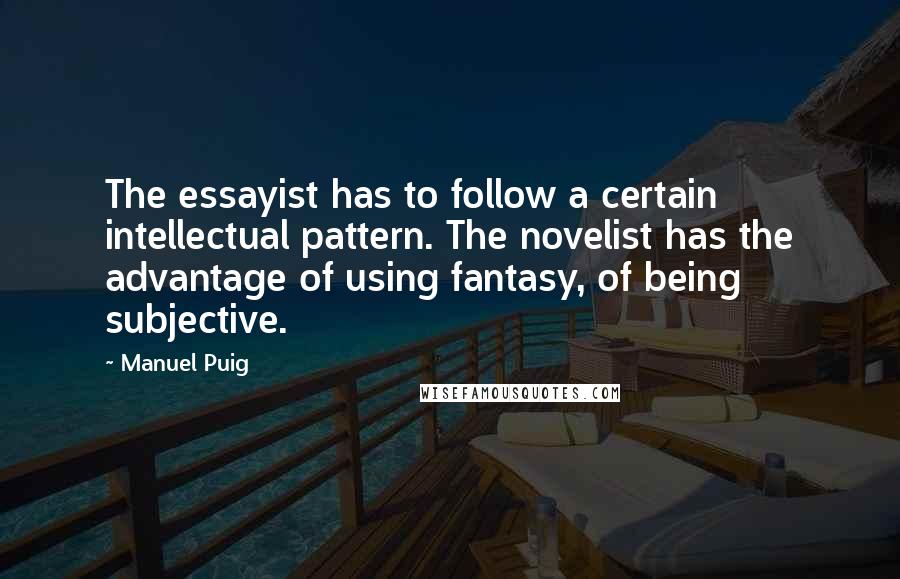 Manuel Puig Quotes: The essayist has to follow a certain intellectual pattern. The novelist has the advantage of using fantasy, of being subjective.