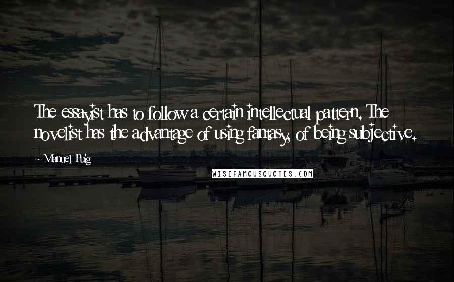 Manuel Puig Quotes: The essayist has to follow a certain intellectual pattern. The novelist has the advantage of using fantasy, of being subjective.