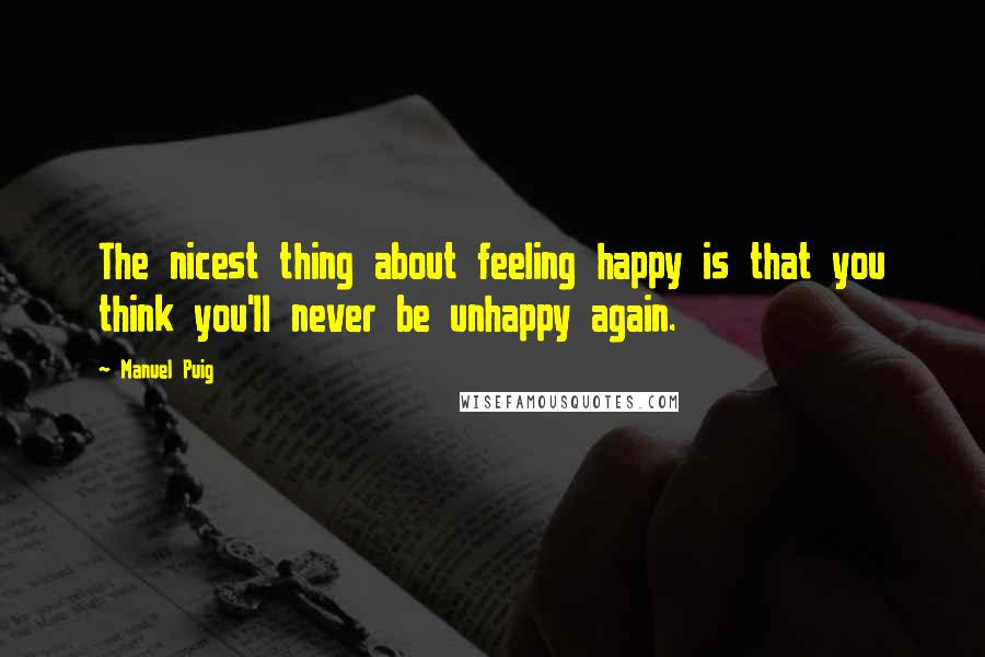 Manuel Puig Quotes: The nicest thing about feeling happy is that you think you'll never be unhappy again.