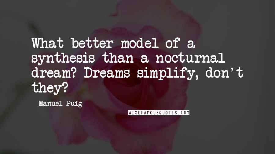 Manuel Puig Quotes: What better model of a synthesis than a nocturnal dream? Dreams simplify, don't they?