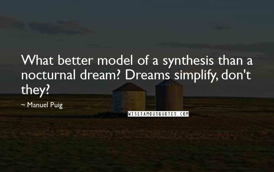 Manuel Puig Quotes: What better model of a synthesis than a nocturnal dream? Dreams simplify, don't they?