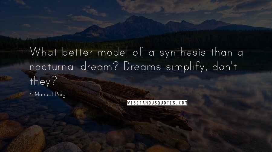 Manuel Puig Quotes: What better model of a synthesis than a nocturnal dream? Dreams simplify, don't they?