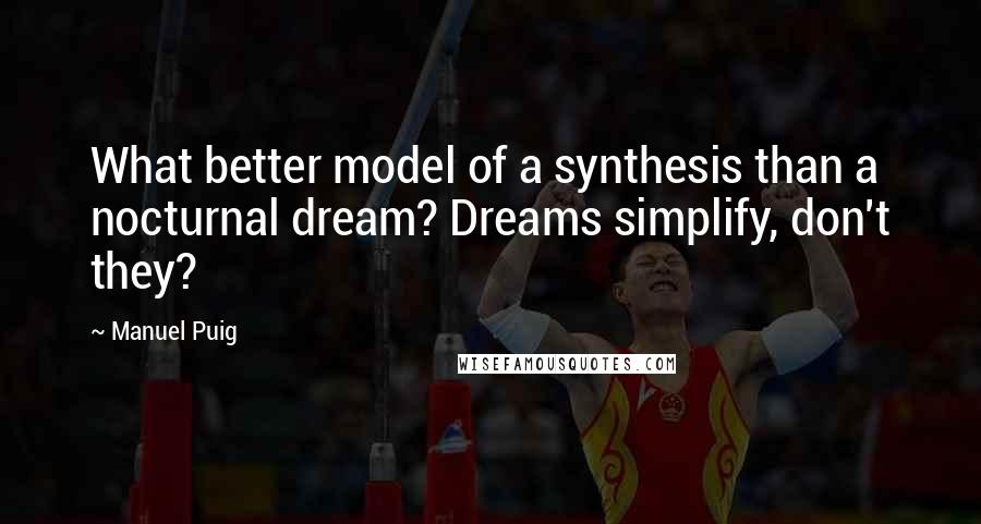 Manuel Puig Quotes: What better model of a synthesis than a nocturnal dream? Dreams simplify, don't they?