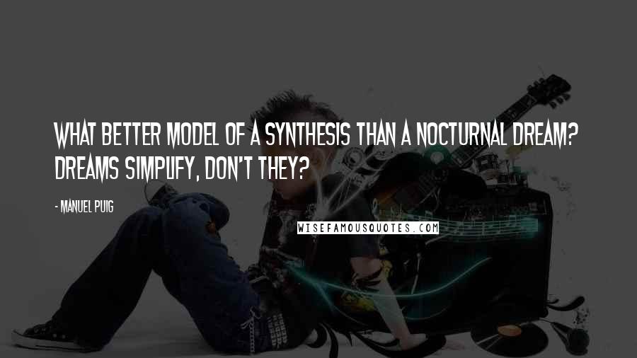 Manuel Puig Quotes: What better model of a synthesis than a nocturnal dream? Dreams simplify, don't they?