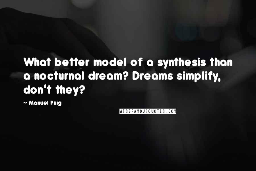 Manuel Puig Quotes: What better model of a synthesis than a nocturnal dream? Dreams simplify, don't they?