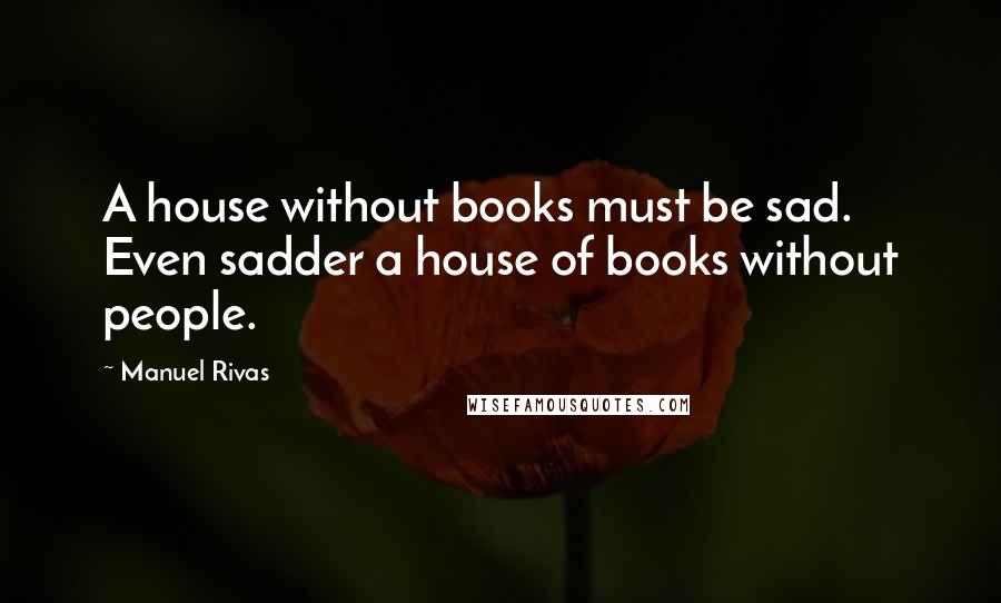 Manuel Rivas Quotes: A house without books must be sad. Even sadder a house of books without people.