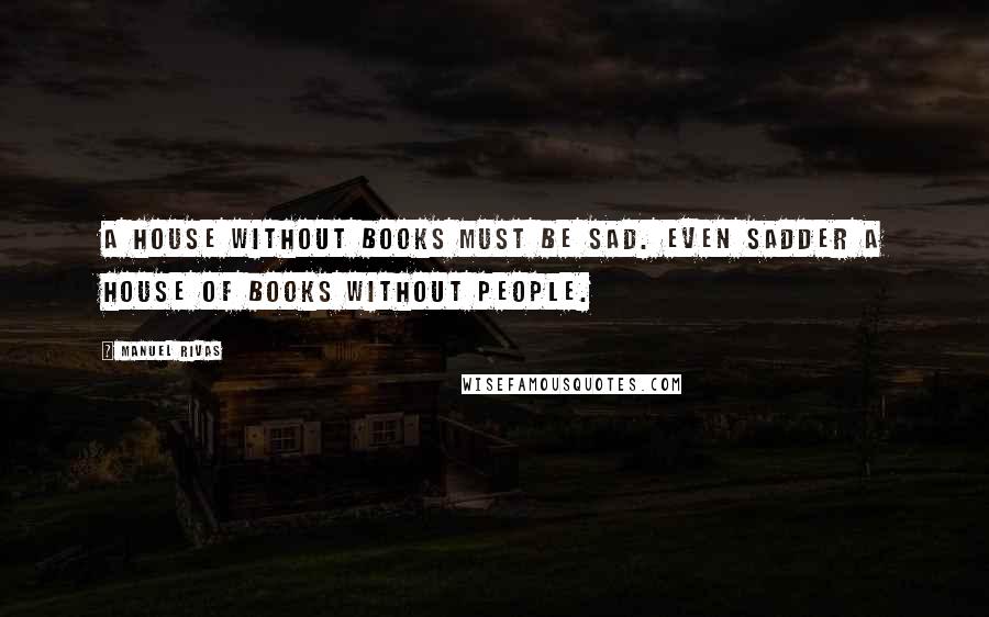 Manuel Rivas Quotes: A house without books must be sad. Even sadder a house of books without people.