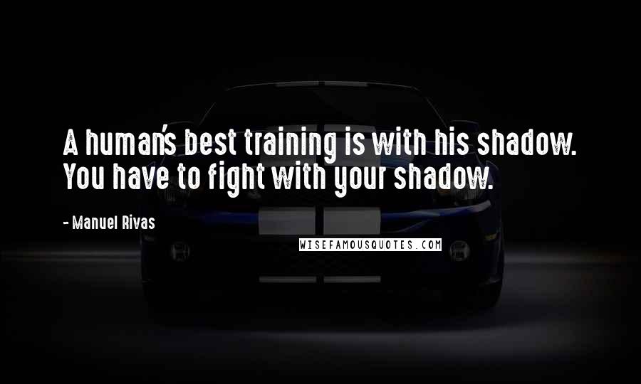 Manuel Rivas Quotes: A human's best training is with his shadow. You have to fight with your shadow.