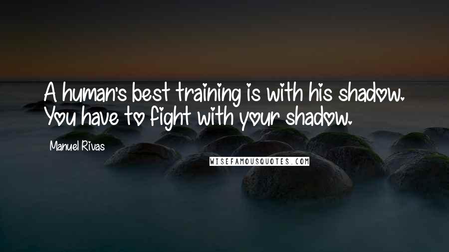 Manuel Rivas Quotes: A human's best training is with his shadow. You have to fight with your shadow.