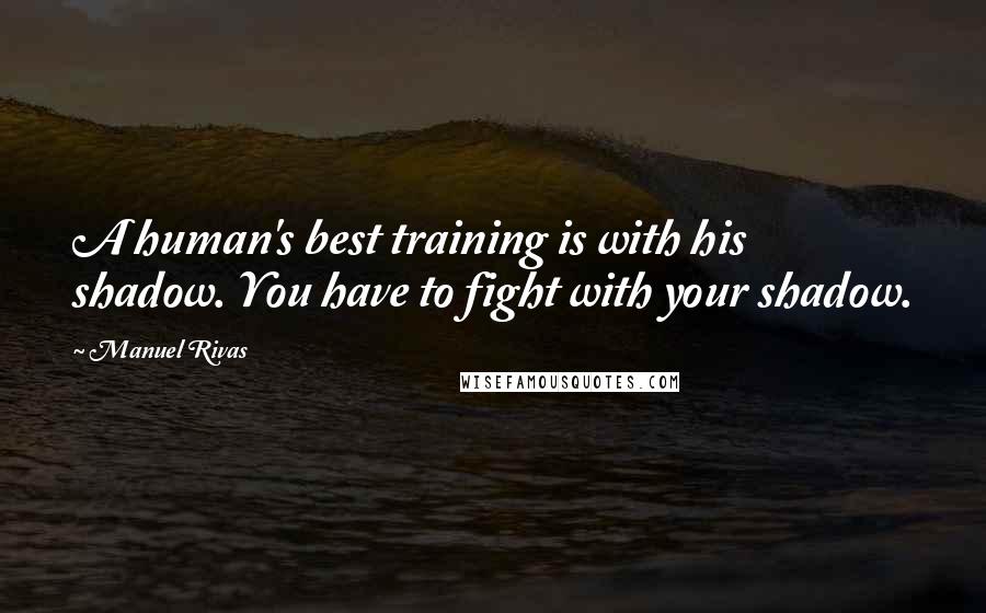 Manuel Rivas Quotes: A human's best training is with his shadow. You have to fight with your shadow.