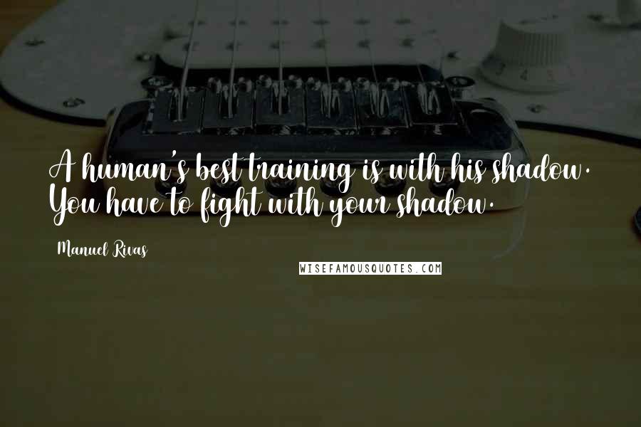 Manuel Rivas Quotes: A human's best training is with his shadow. You have to fight with your shadow.