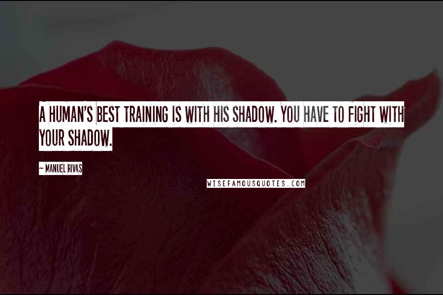 Manuel Rivas Quotes: A human's best training is with his shadow. You have to fight with your shadow.