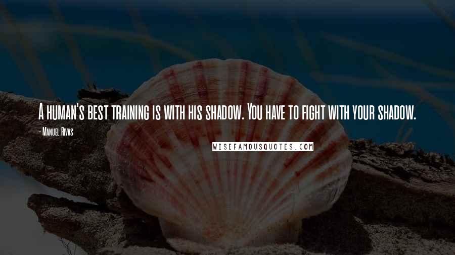 Manuel Rivas Quotes: A human's best training is with his shadow. You have to fight with your shadow.