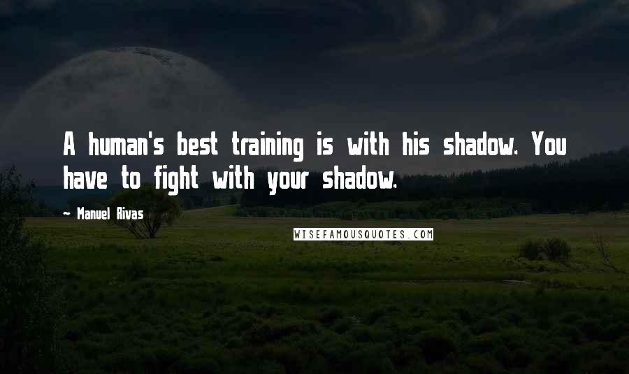 Manuel Rivas Quotes: A human's best training is with his shadow. You have to fight with your shadow.