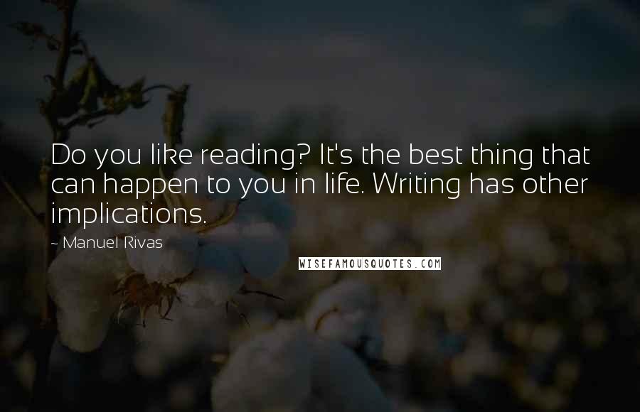 Manuel Rivas Quotes: Do you like reading? It's the best thing that can happen to you in life. Writing has other implications.