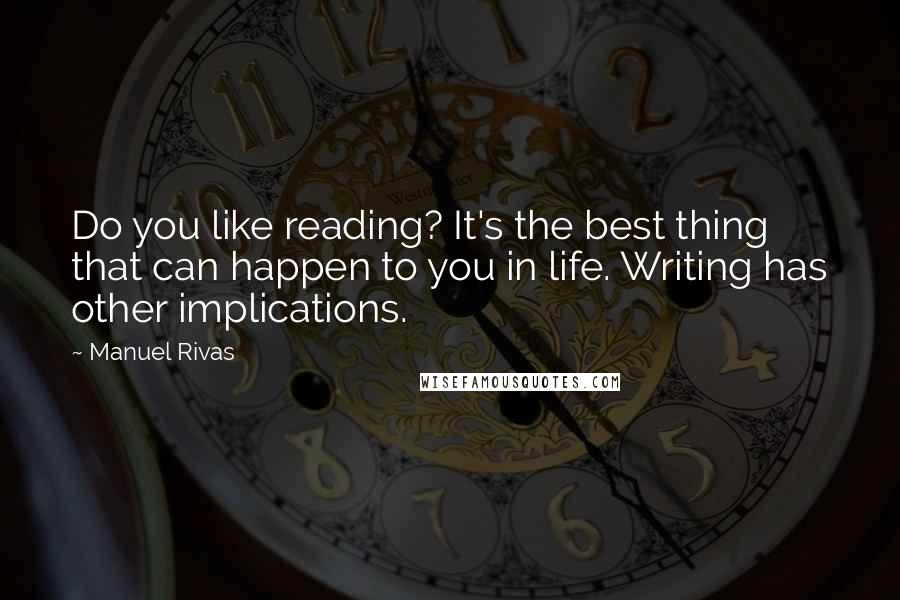 Manuel Rivas Quotes: Do you like reading? It's the best thing that can happen to you in life. Writing has other implications.