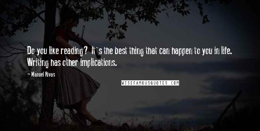 Manuel Rivas Quotes: Do you like reading? It's the best thing that can happen to you in life. Writing has other implications.