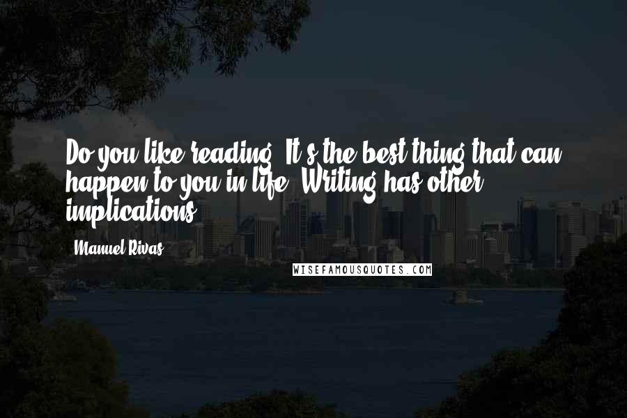 Manuel Rivas Quotes: Do you like reading? It's the best thing that can happen to you in life. Writing has other implications.