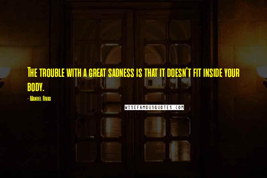 Manuel Rivas Quotes: The trouble with a great sadness is that it doesn't fit inside your body.
