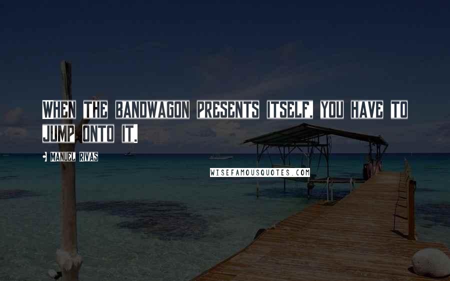 Manuel Rivas Quotes: When the bandwagon presents itself, you have to jump onto it.