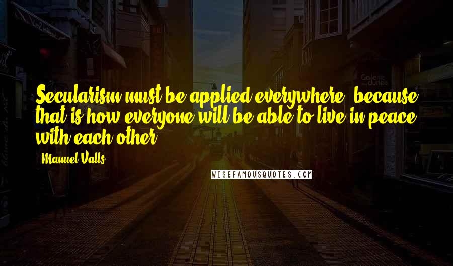 Manuel Valls Quotes: Secularism must be applied everywhere, because that is how everyone will be able to live in peace with each other.