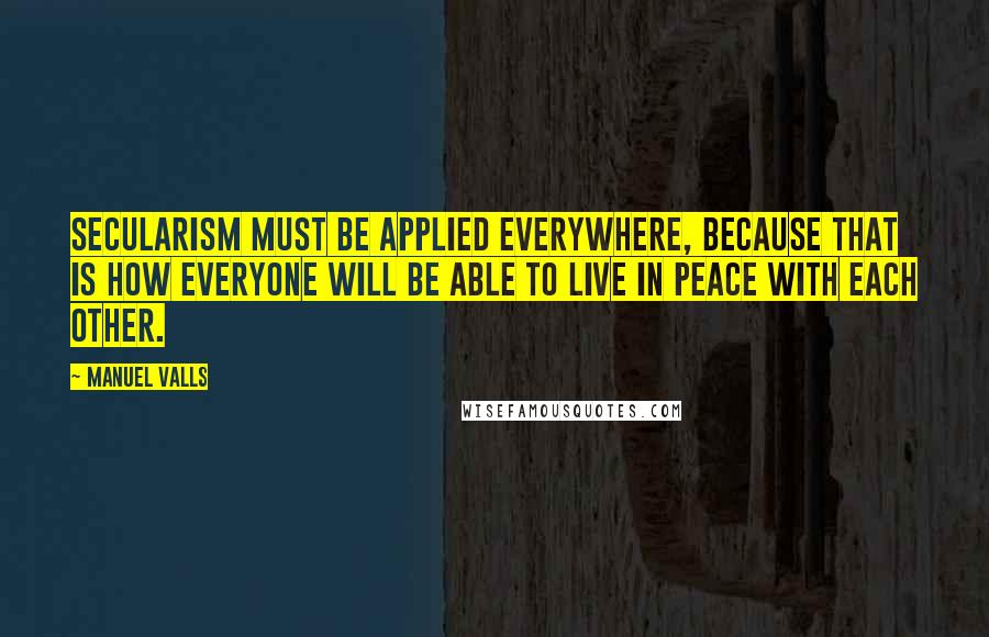 Manuel Valls Quotes: Secularism must be applied everywhere, because that is how everyone will be able to live in peace with each other.