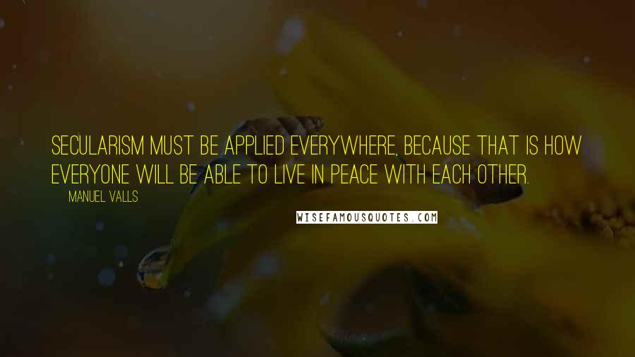 Manuel Valls Quotes: Secularism must be applied everywhere, because that is how everyone will be able to live in peace with each other.