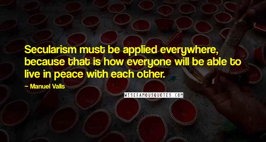 Manuel Valls Quotes: Secularism must be applied everywhere, because that is how everyone will be able to live in peace with each other.
