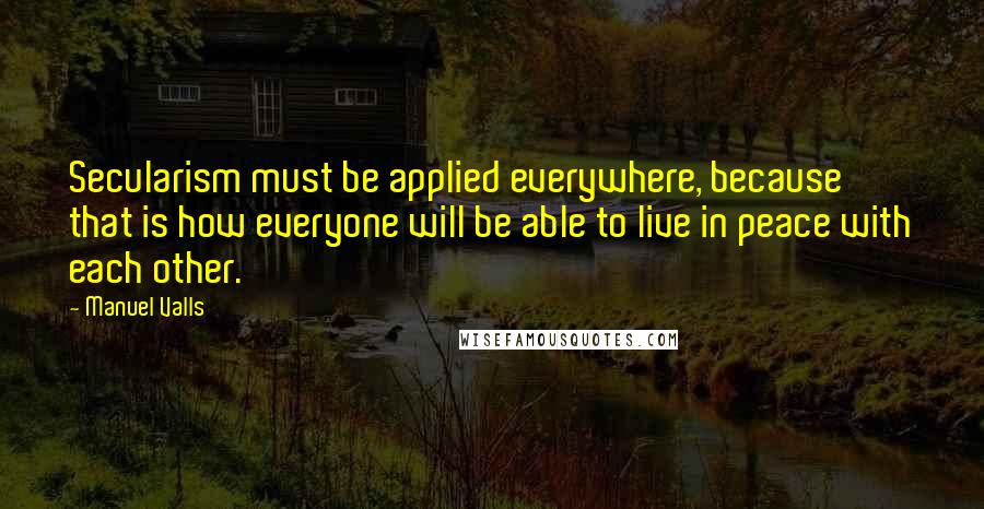 Manuel Valls Quotes: Secularism must be applied everywhere, because that is how everyone will be able to live in peace with each other.