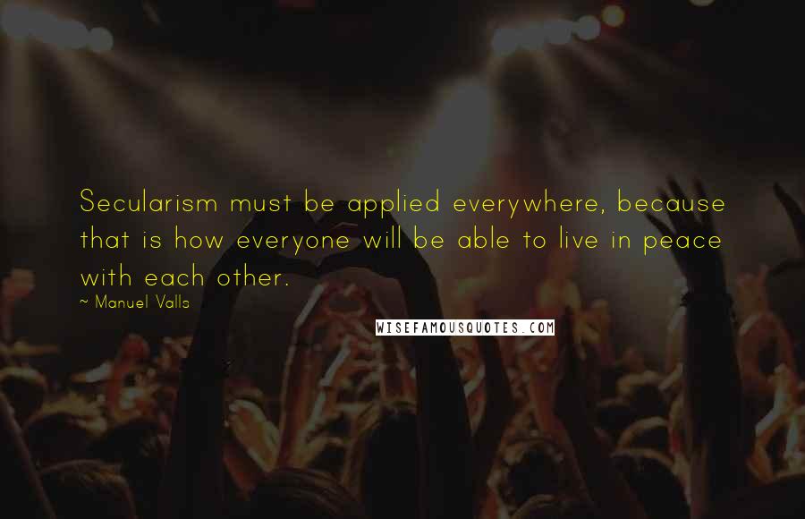 Manuel Valls Quotes: Secularism must be applied everywhere, because that is how everyone will be able to live in peace with each other.