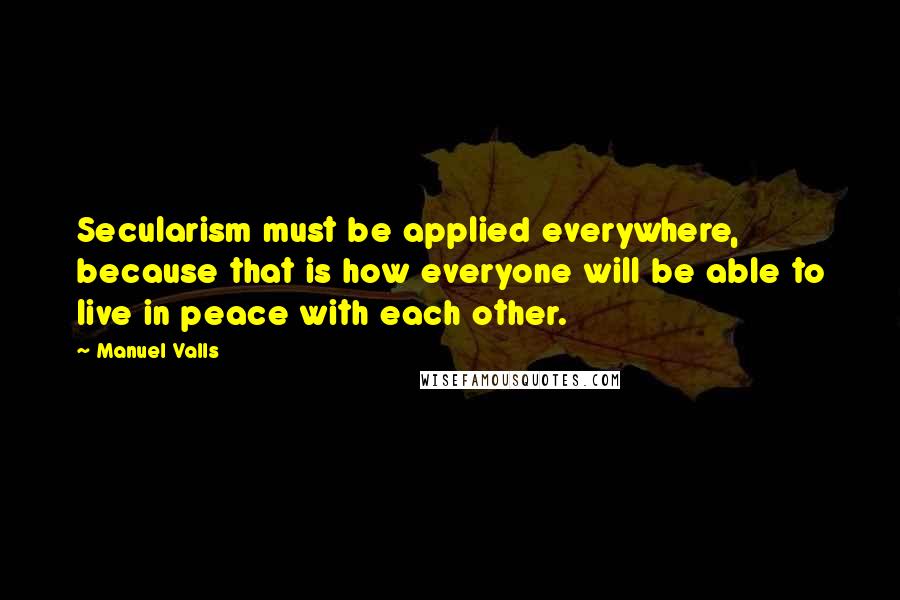 Manuel Valls Quotes: Secularism must be applied everywhere, because that is how everyone will be able to live in peace with each other.