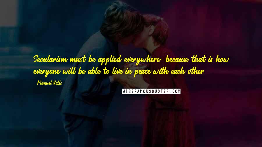Manuel Valls Quotes: Secularism must be applied everywhere, because that is how everyone will be able to live in peace with each other.