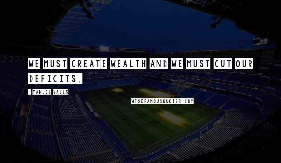 Manuel Valls Quotes: We must create wealth and we must cut our deficits.