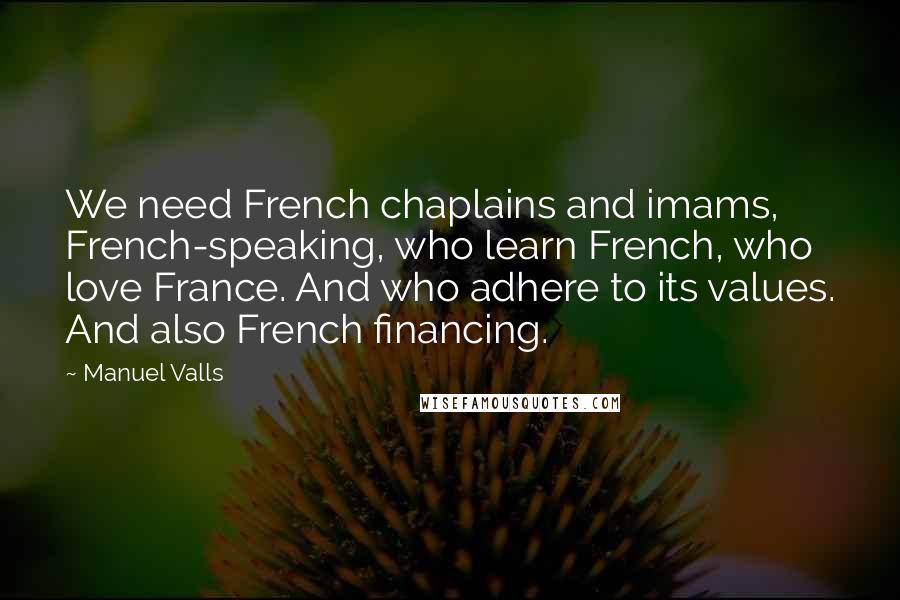 Manuel Valls Quotes: We need French chaplains and imams, French-speaking, who learn French, who love France. And who adhere to its values. And also French financing.