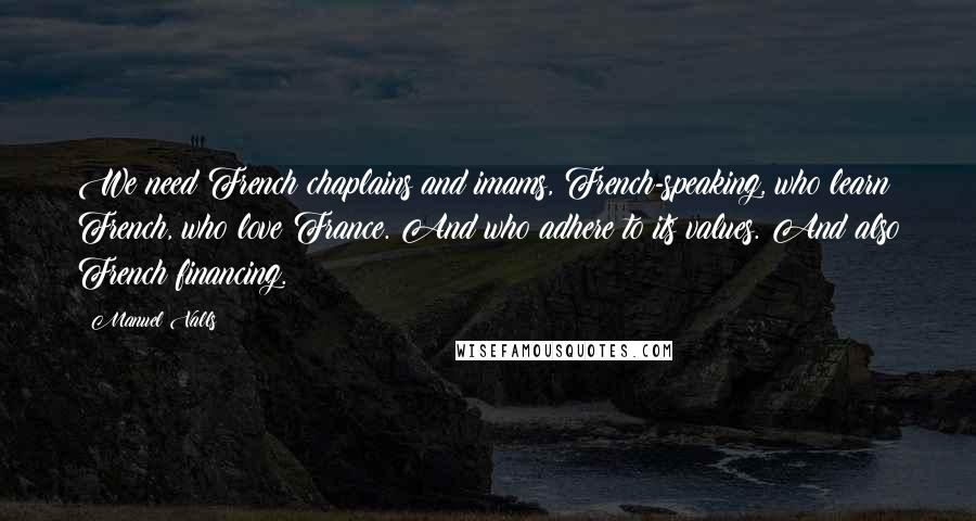 Manuel Valls Quotes: We need French chaplains and imams, French-speaking, who learn French, who love France. And who adhere to its values. And also French financing.