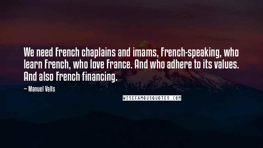 Manuel Valls Quotes: We need French chaplains and imams, French-speaking, who learn French, who love France. And who adhere to its values. And also French financing.