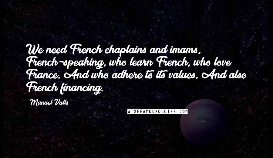 Manuel Valls Quotes: We need French chaplains and imams, French-speaking, who learn French, who love France. And who adhere to its values. And also French financing.