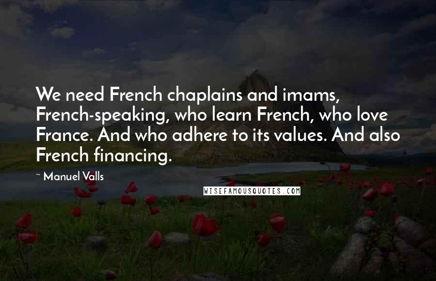 Manuel Valls Quotes: We need French chaplains and imams, French-speaking, who learn French, who love France. And who adhere to its values. And also French financing.
