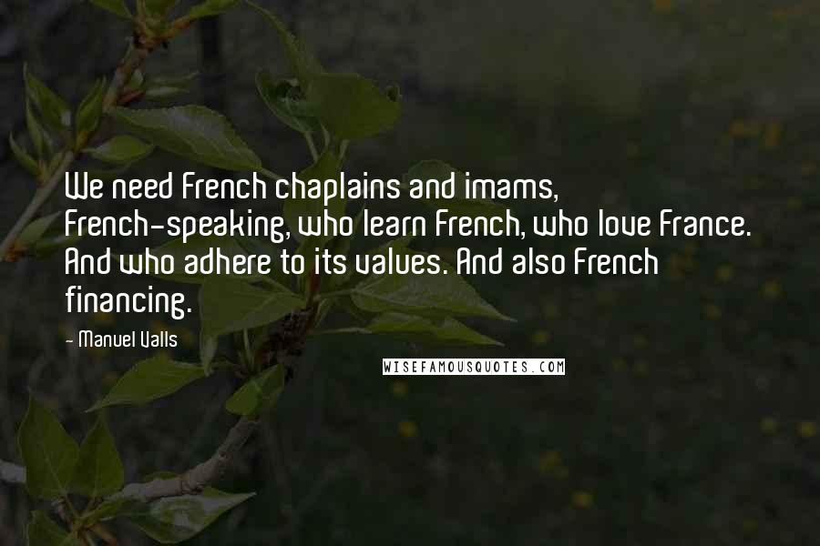 Manuel Valls Quotes: We need French chaplains and imams, French-speaking, who learn French, who love France. And who adhere to its values. And also French financing.