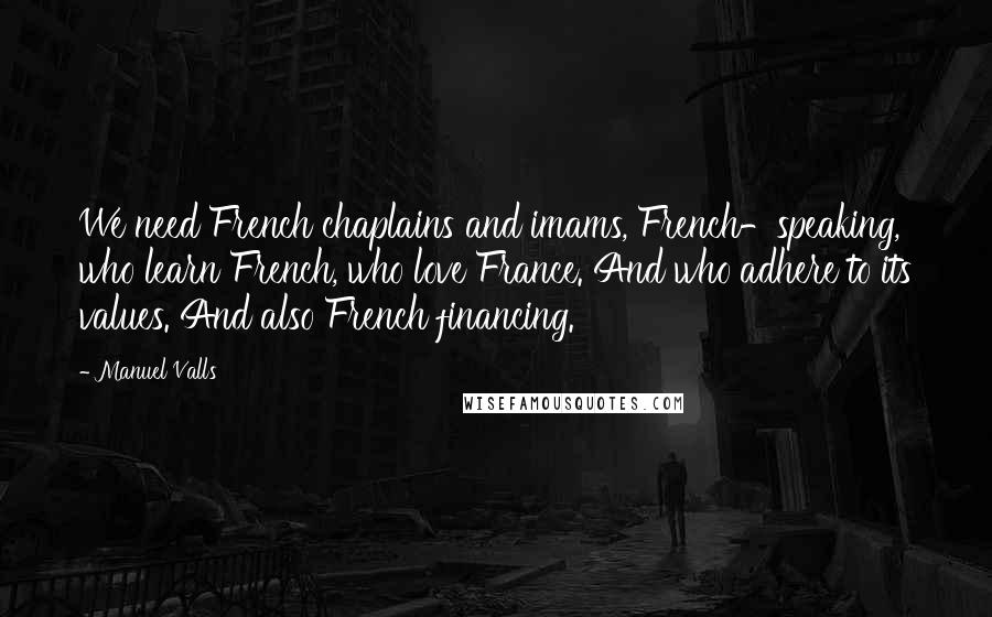 Manuel Valls Quotes: We need French chaplains and imams, French-speaking, who learn French, who love France. And who adhere to its values. And also French financing.