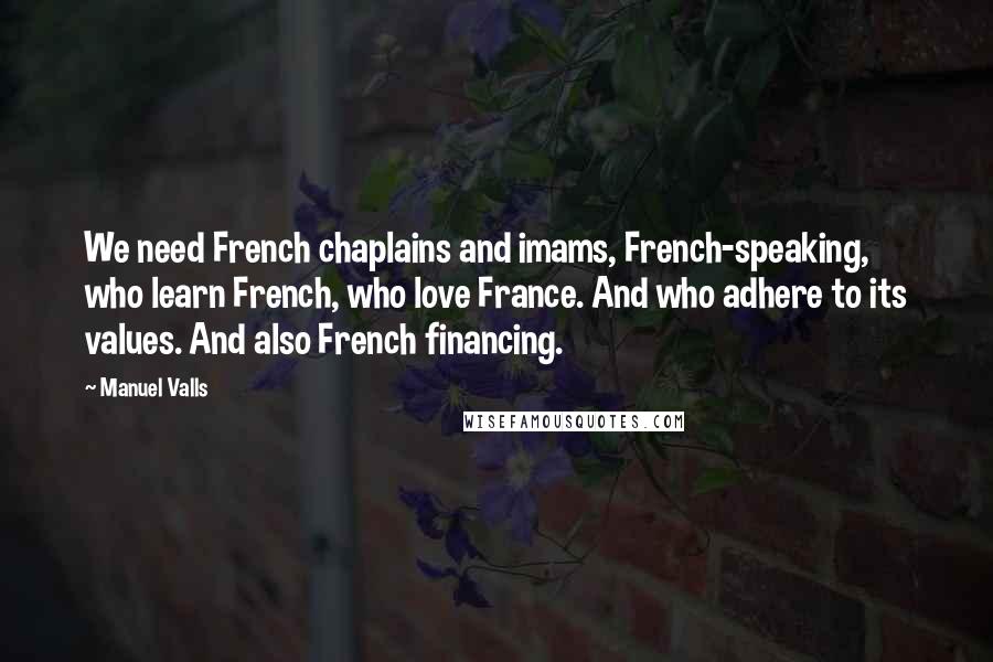 Manuel Valls Quotes: We need French chaplains and imams, French-speaking, who learn French, who love France. And who adhere to its values. And also French financing.