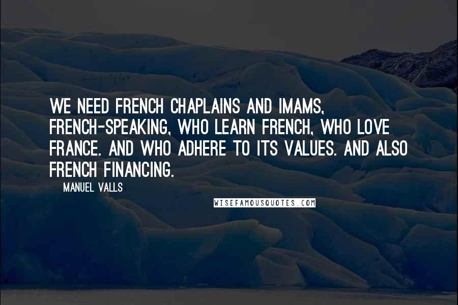 Manuel Valls Quotes: We need French chaplains and imams, French-speaking, who learn French, who love France. And who adhere to its values. And also French financing.