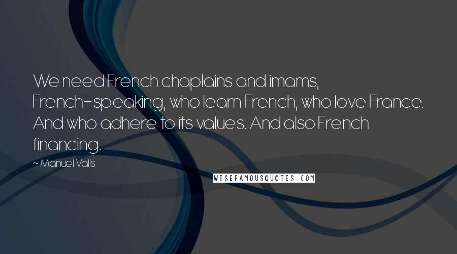 Manuel Valls Quotes: We need French chaplains and imams, French-speaking, who learn French, who love France. And who adhere to its values. And also French financing.