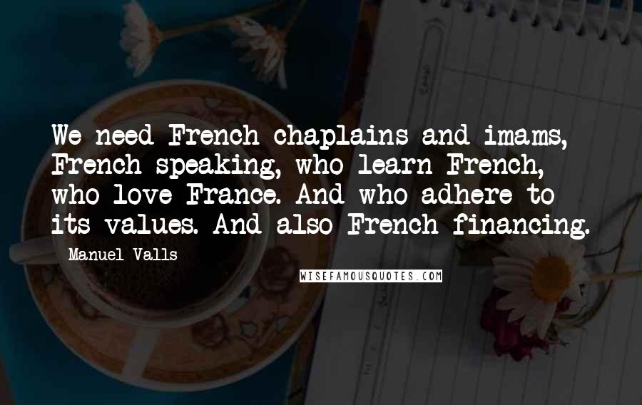 Manuel Valls Quotes: We need French chaplains and imams, French-speaking, who learn French, who love France. And who adhere to its values. And also French financing.