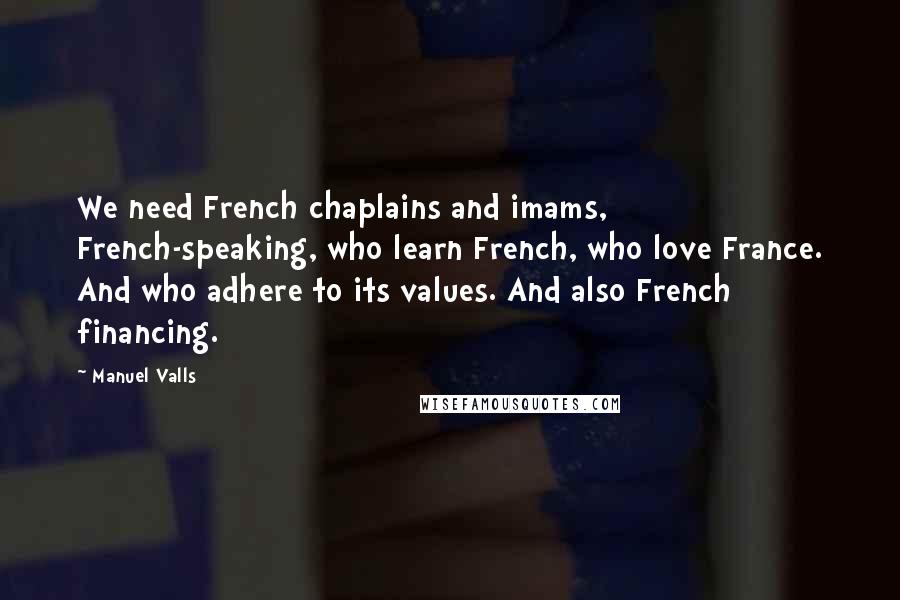 Manuel Valls Quotes: We need French chaplains and imams, French-speaking, who learn French, who love France. And who adhere to its values. And also French financing.